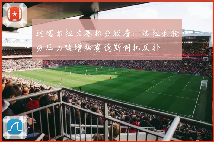 达喀尔拉力赛积分胶着，法拉利抢分压力陡增梅赛德斯伺机反扑