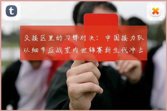 交接区里的刀锋对决：中国接力队以细节应战室内世锦赛新生代冲击