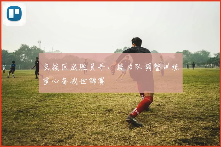 交接区成胜负手，接力队调整训练重心备战世锦赛