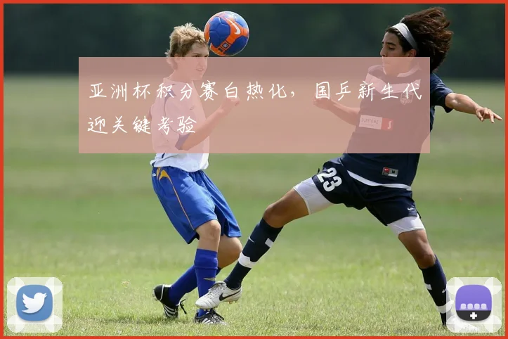 亚洲杯积分赛白热化，国乒新生代迎关键考验