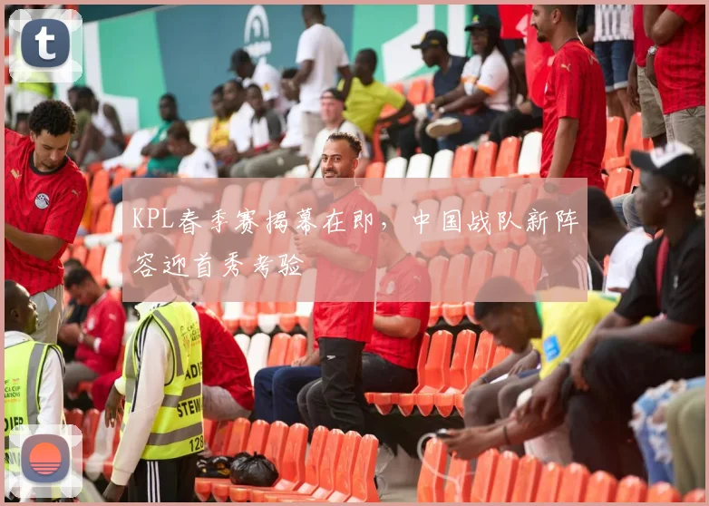 KPL春季赛揭幕在即，中国战队新阵容迎首秀考验