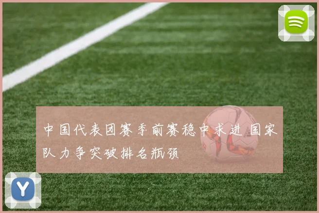 中国代表团赛季前赛稳中求进 国家队力争突破排名瓶颈