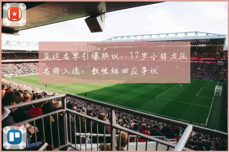 亚运名单引爆热议，17岁小将力压名将入选，教练组回应争议