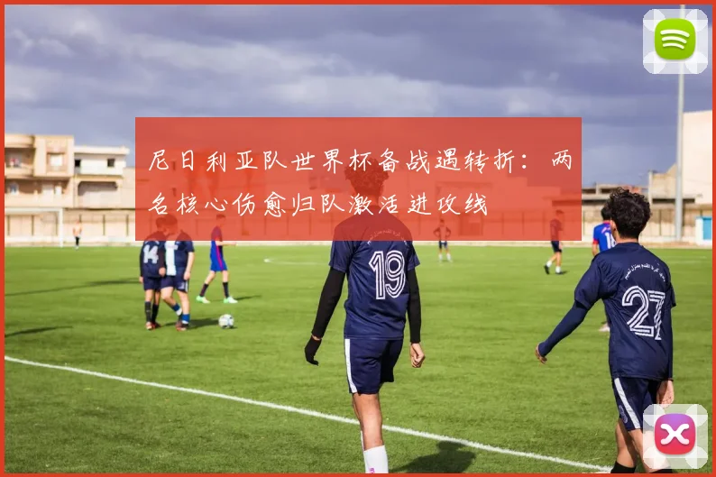 尼日利亚队世界杯备战遇转折：两名核心伤愈归队激活进攻线