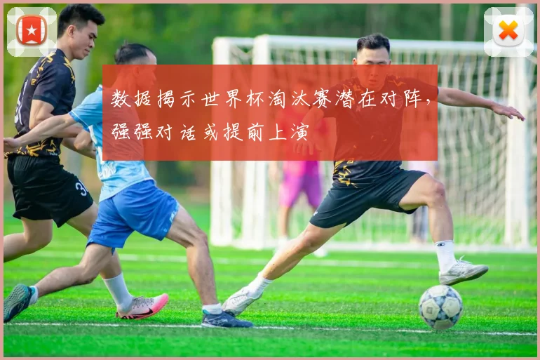 数据揭示世界杯淘汰赛潜在对阵，强强对话或提前上演