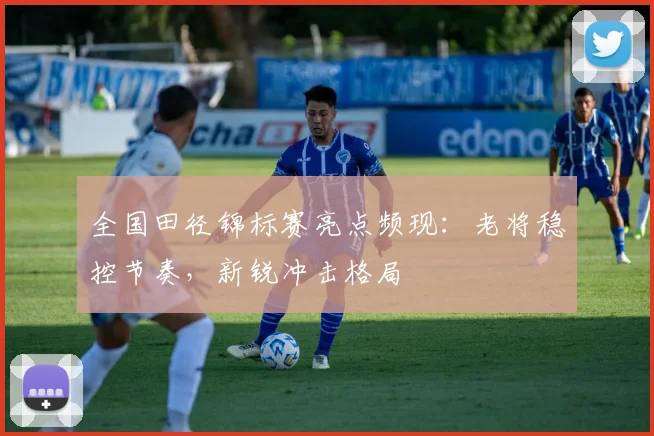 全国田径锦标赛亮点频现：老将稳控节奏，新锐冲击格局