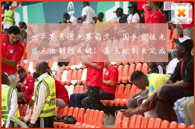 世乒赛男团决赛前夕，国乒直板老将点出制胜关键：落点控制决定成败