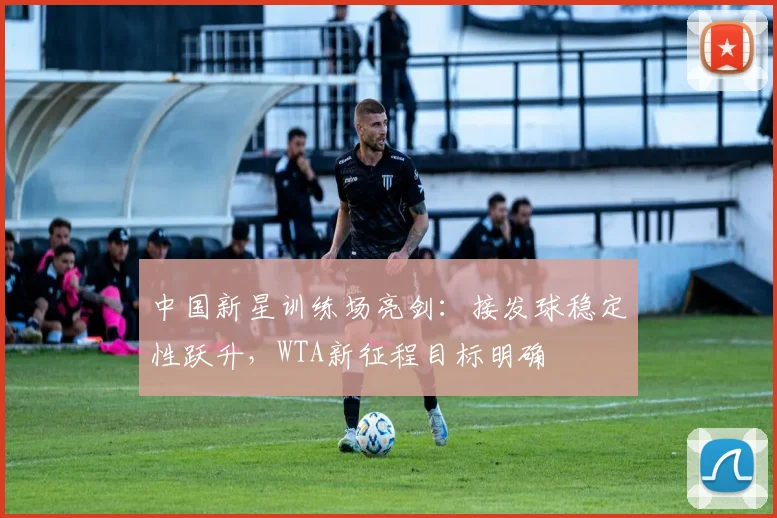 中国新星训练场亮剑：接发球稳定性跃升，WTA新征程目标明确