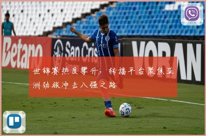 世锦赛热度攀升，转播平台聚焦亚洲劲旅冲击八强之路
