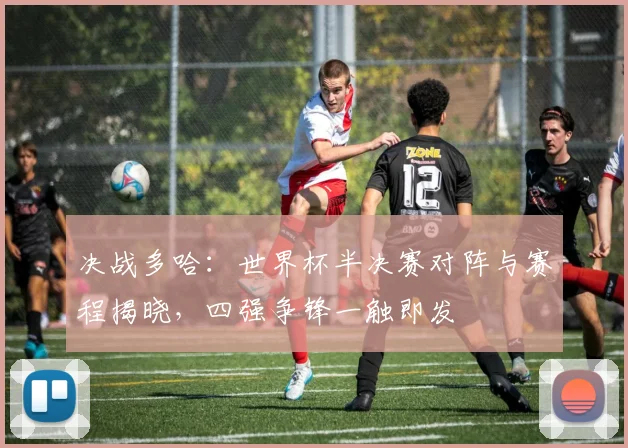 决战多哈：世界杯半决赛对阵与赛程揭晓，四强争锋一触即发