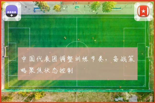 中国代表团调整训练节奏，备战策略聚焦状态控制