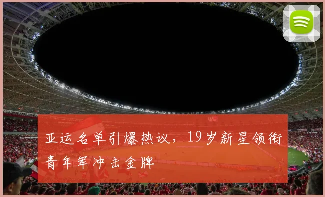 亚运名单引爆热议，19岁新星领衔青年军冲击金牌