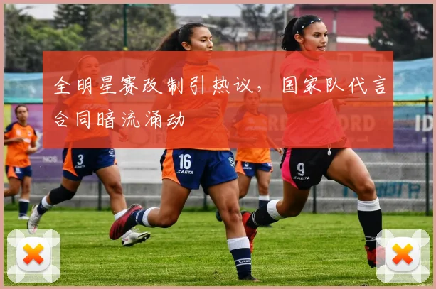 全明星赛改制引热议，国家队代言合同暗流涌动