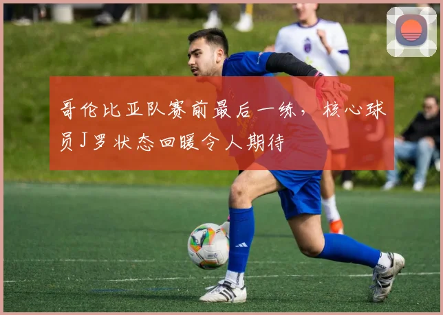 哥伦比亚队赛前最后一练，核心球员J罗状态回暖令人期待