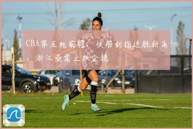 CBA第五轮前瞻：快船剑指连胜新高，浙江亟需止跌企稳