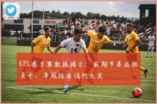 KPL春季赛数据揭示：前期节奏成胜负手，争冠格局悄然生变