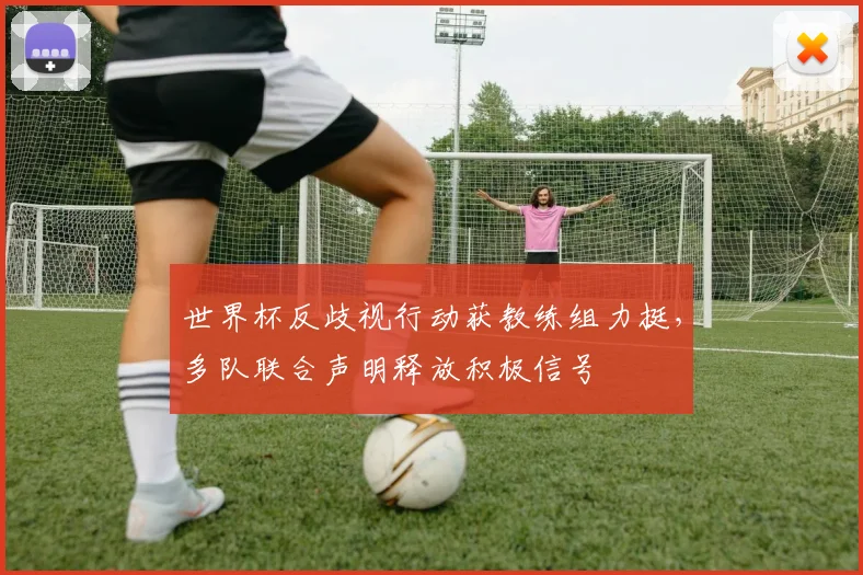 世界杯反歧视行动获教练组力挺，多队联合声明释放积极信号