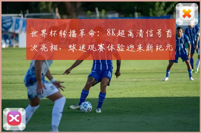 世界杯转播革命：8K超高清信号首次亮相，球迷观赛体验迎来新纪元