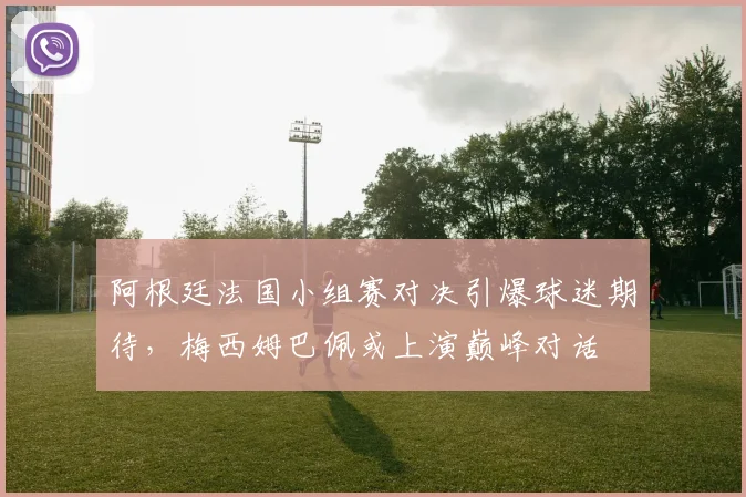 阿根廷法国小组赛对决引爆球迷期待，梅西姆巴佩或上演巅峰对话
