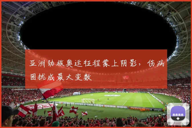 亚洲劲旅奥运征程蒙上阴影，伤病困扰成最大变数