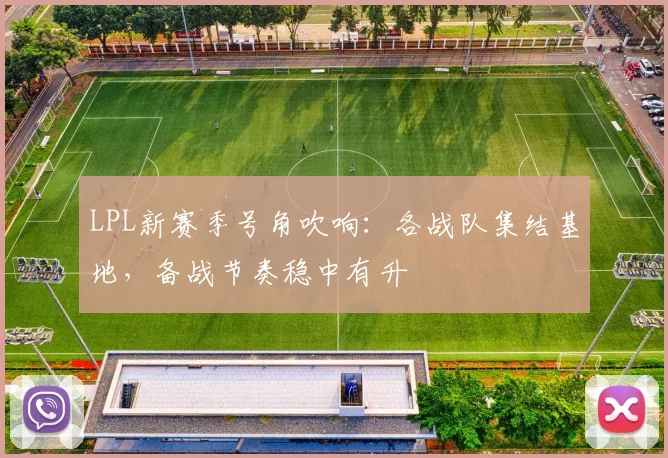 LPL新赛季号角吹响：各战队集结基地，备战节奏稳中有升