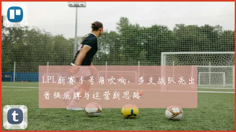 LPL新赛季号角吹响，多支战队亮出晋级底牌与运营新思路