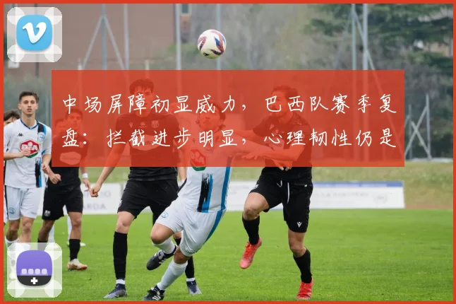 中场屏障初显威力，巴西队赛季复盘：拦截进步明显，心理韧性仍是课题