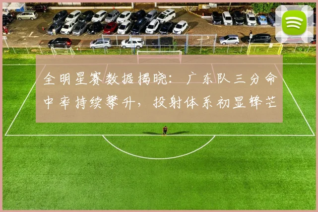 全明星赛数据揭晓：广东队三分命中率持续攀升，投射体系初显锋芒