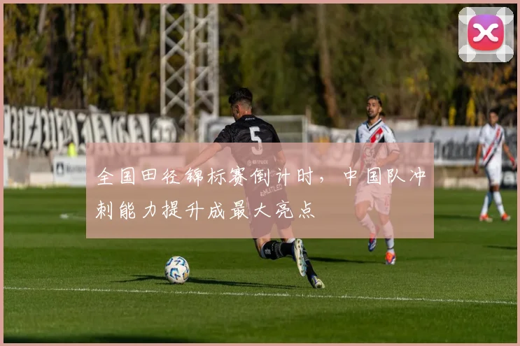 全国田径锦标赛倒计时，中国队冲刺能力提升成最大亮点