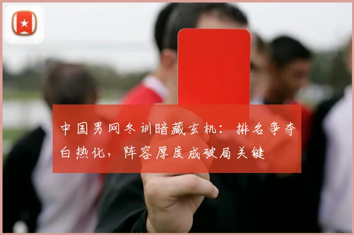 中国男网冬训暗藏玄机：排名争夺白热化，阵容厚度成破局关键