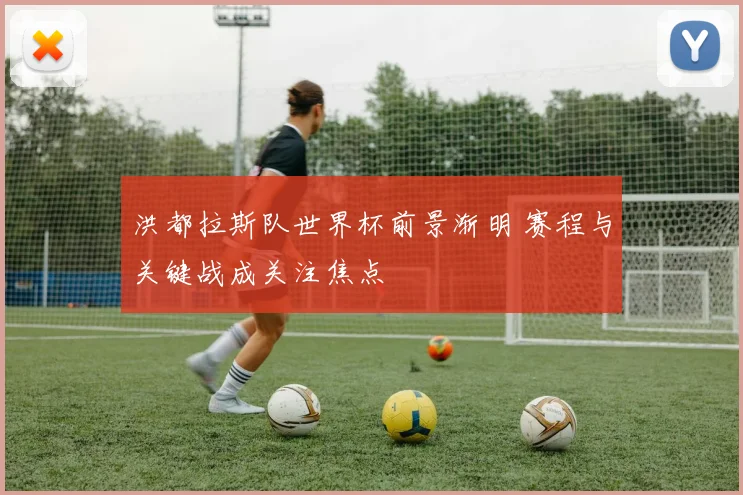 洪都拉斯队世界杯前景渐明 赛程与关键战成关注焦点