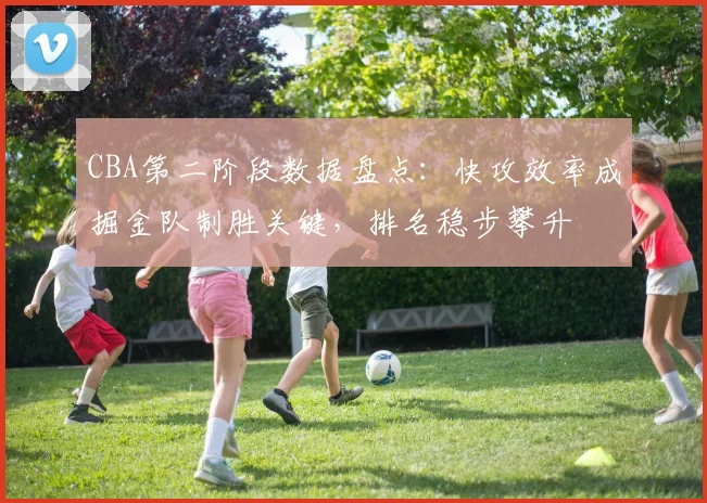 CBA第二阶段数据盘点：快攻效率成掘金队制胜关键，排名稳步攀升