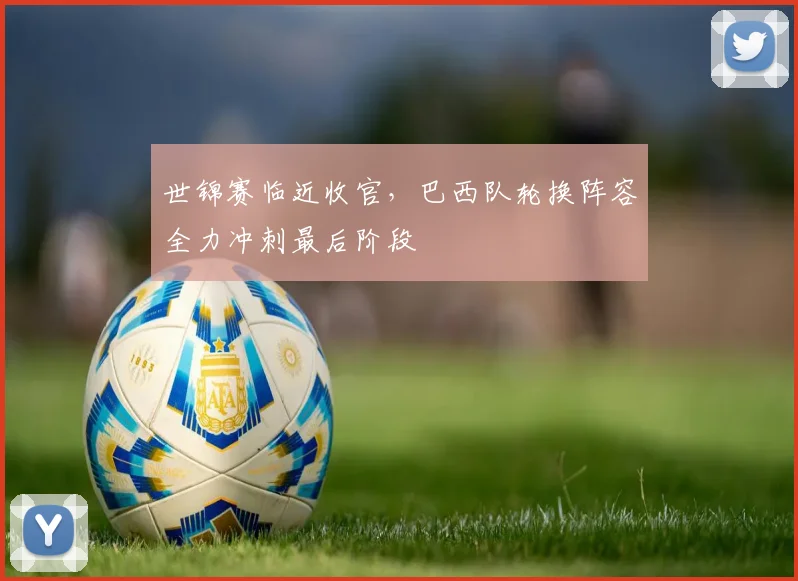 世锦赛临近收官，巴西队轮换阵容全力冲刺最后阶段